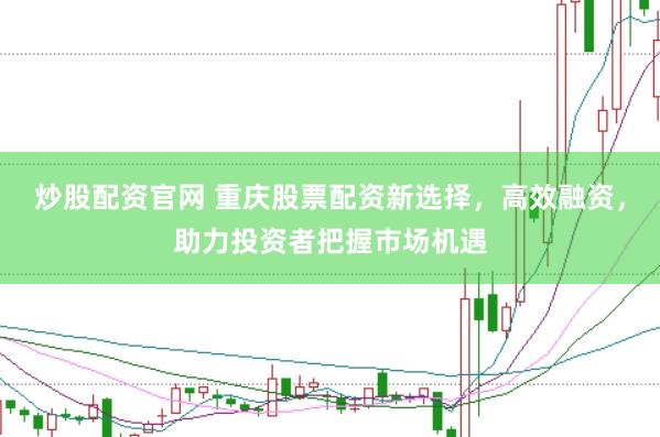 炒股配资官网 重庆股票配资新选择，高效融资，助力投资者把握市场机遇