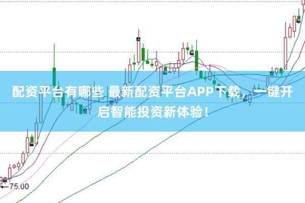 配资平台有哪些 最新配资平台APP下载，一键开启智能投资新体验！