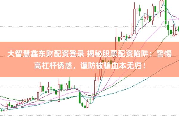 大智慧鑫东财配资登录 揭秘股票配资陷阱：警惕高杠杆诱惑，谨防被骗血本无归！