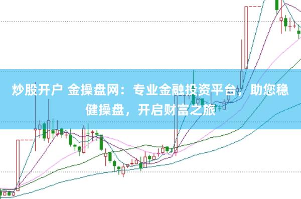 炒股开户 金操盘网：专业金融投资平台，助您稳健操盘，开启财富之旅