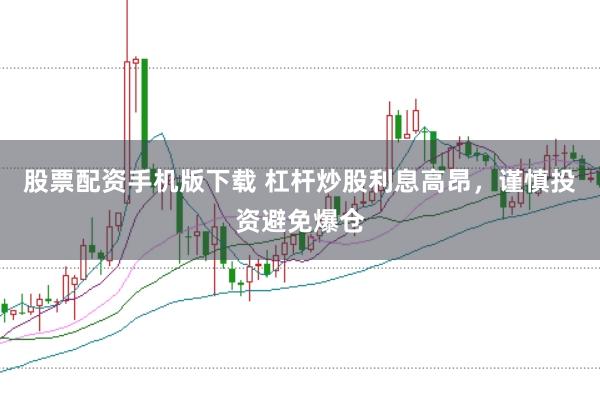 股票配资手机版下载 杠杆炒股利息高昂，谨慎投资避免爆仓
