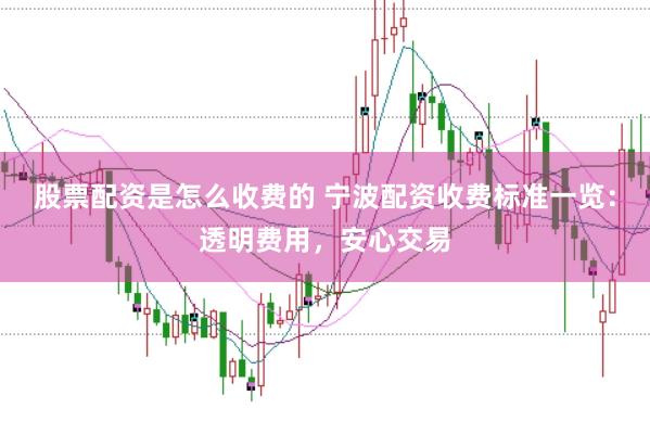 股票配资是怎么收费的 宁波配资收费标准一览：透明费用，安心交易