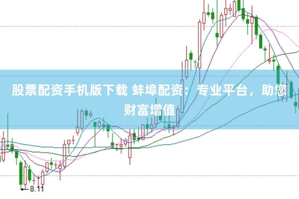 股票配资手机版下载 蚌埠配资：专业平台，助您财富增值