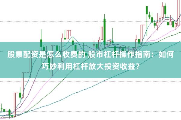 股票配资是怎么收费的 股市杠杆操作指南：如何巧妙利用杠杆放大投资收益？