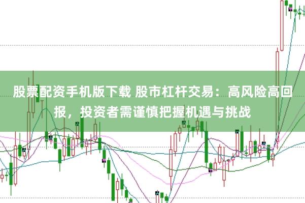 股票配资手机版下载 股市杠杆交易：高风险高回报，投资者需谨慎把握机遇与挑战