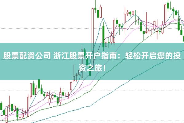 股票配资公司 浙江股票开户指南：轻松开启您的投资之旅！