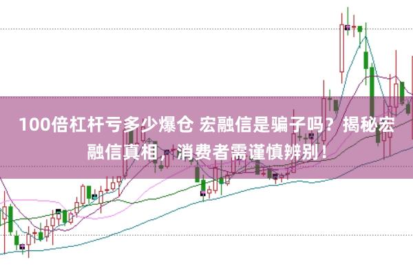 100倍杠杆亏多少爆仓 宏融信是骗子吗？揭秘宏融信真相，消费者需谨慎辨别！