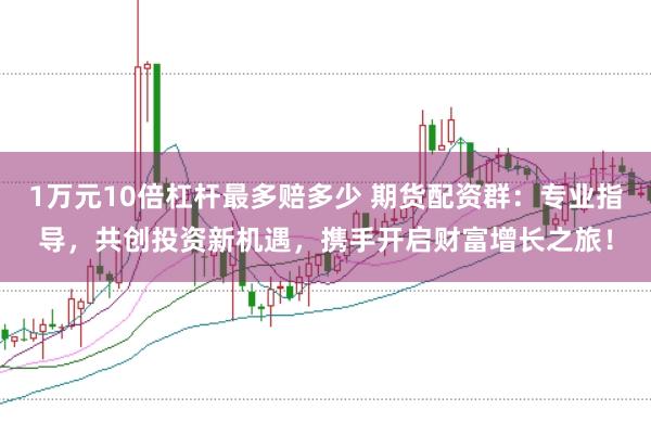 1万元10倍杠杆最多赔多少 期货配资群：专业指导，共创投资新机遇，携手开启财富增长之旅！