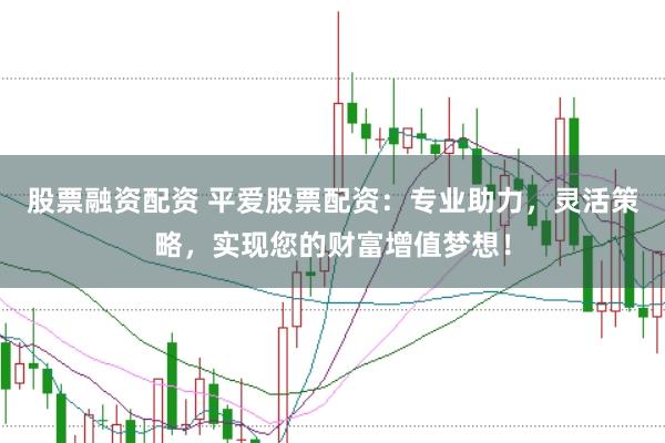 股票融资配资 平爱股票配资：专业助力，灵活策略，实现您的财富增值梦想！