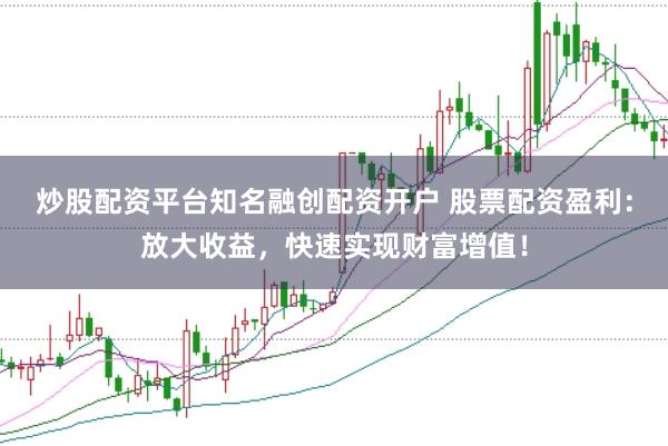 炒股配资平台知名融创配资开户 股票配资盈利：放大收益，快速实现财富增值！