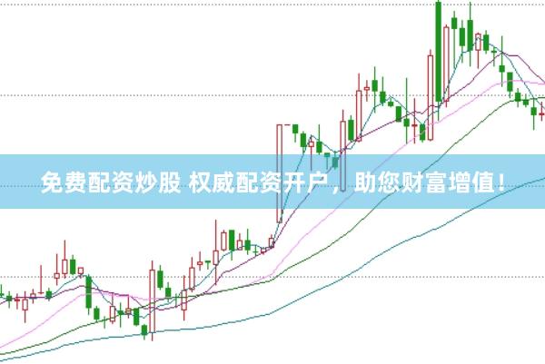 免费配资炒股 权威配资开户，助您财富增值！