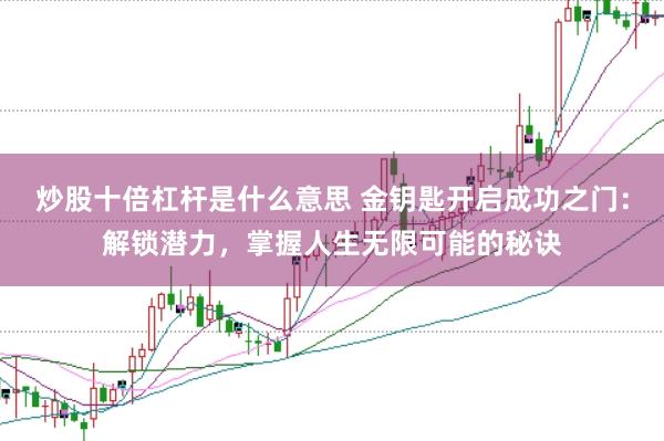 炒股十倍杠杆是什么意思 金钥匙开启成功之门：解锁潜力，掌握人生无限可能的秘诀