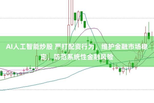 AI人工智能炒股 严打配资行为，维护金融市场稳定，防范系统性金融风险