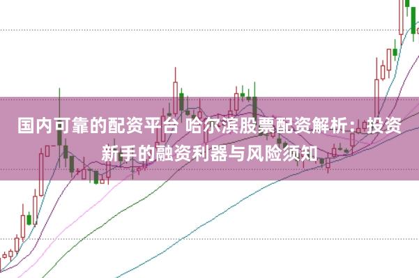 国内可靠的配资平台 哈尔滨股票配资解析：投资新手的融资利器与风险须知