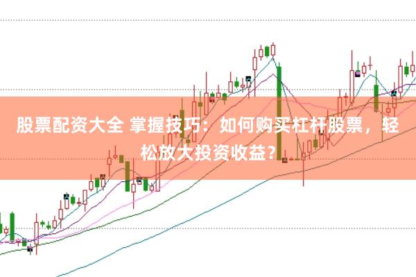 股票配资大全 掌握技巧：如何购买杠杆股票，轻松放大投资收益？
