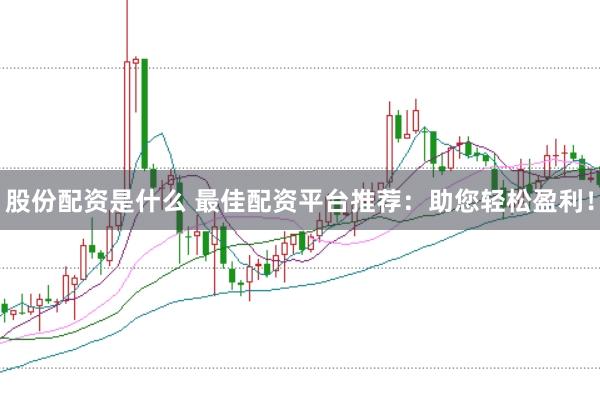 股份配资是什么 最佳配资平台推荐：助您轻松盈利！