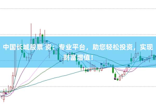 中国长城股票 资：专业平台，助您轻松投资，实现财富增值！
