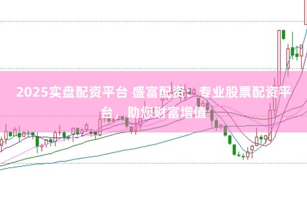 2025实盘配资平台 盛富配资：专业股票配资平台，助您财富增值