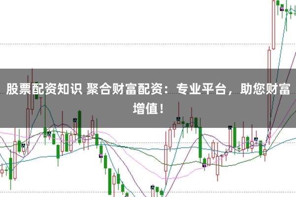 股票配资知识 聚合财富配资：专业平台，助您财富增值！
