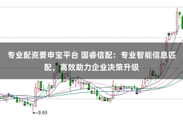 专业配资要申宝平台 国睿信配：专业智能信息匹配，高效助力企业决策升级