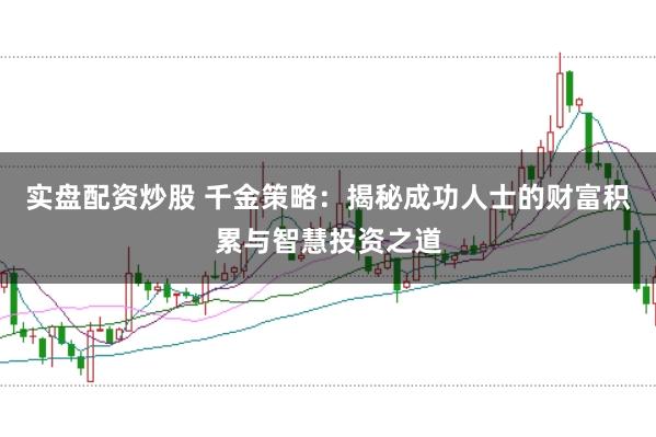 实盘配资炒股 千金策略：揭秘成功人士的财富积累与智慧投资之道
