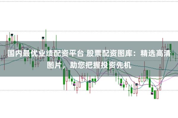 国内最优业绩配资平台 股票配资图库：精选高清图片，助您把握投资先机