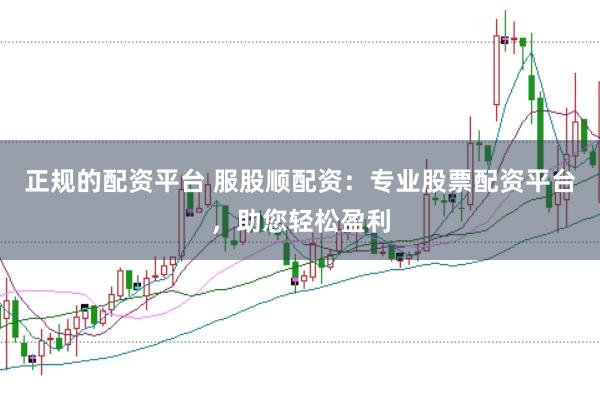 正规的配资平台 服股顺配资：专业股票配资平台，助您轻松盈利
