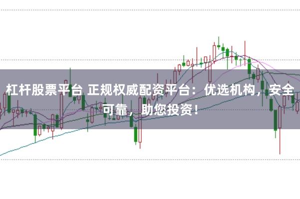 杠杆股票平台 正规权威配资平台：优选机构，安全可靠，助您投资！