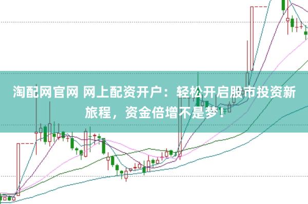 淘配网官网 网上配资开户：轻松开启股市投资新旅程，资金倍增不是梦！