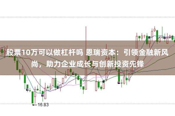 股票10万可以做杠杆吗 恩瑞资本：引领金融新风尚，助力企业成长与创新投资先锋