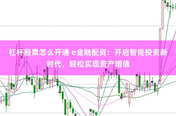 杠杆股票怎么开通 e金融配资：开启智能投资新时代，轻松实现资产增值