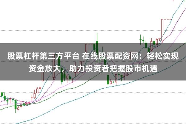 股票杠杆第三方平台 在线股票配资网：轻松实现资金放大，助力投资者把握股市机遇
