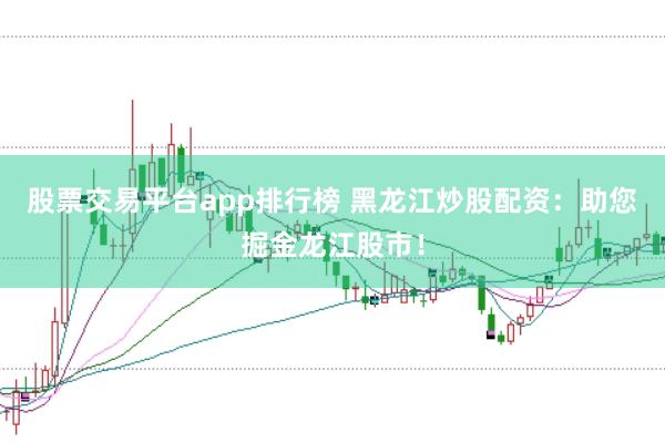股票交易平台app排行榜 黑龙江炒股配资：助您掘金龙江股市！