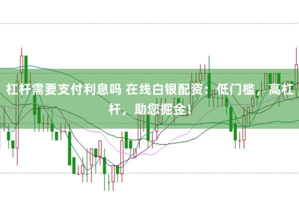 杠杆需要支付利息吗 在线白银配资：低门槛，高杠杆，助您掘金！