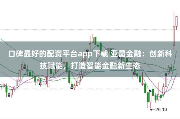 口碑最好的配资平台app下载 亚晶金融：创新科技赋能，打造智能金融新生态