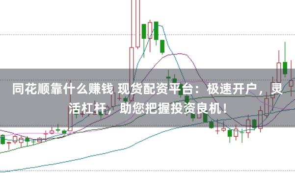 同花顺靠什么赚钱 现货配资平台：极速开户，灵活杠杆，助您把握投资良机！