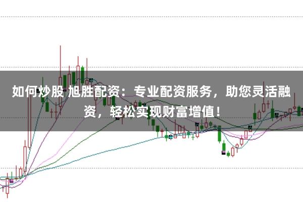 如何炒股 旭胜配资：专业配资服务，助您灵活融资，轻松实现财富增值！