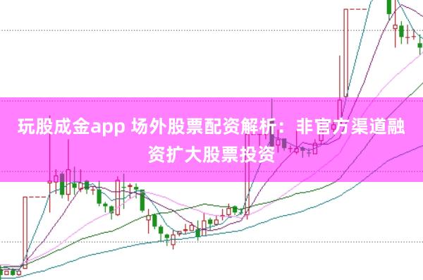 玩股成金app 场外股票配资解析：非官方渠道融资扩大股票投资