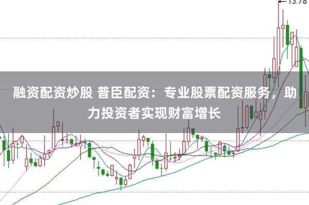 融资配资炒股 普臣配资：专业股票配资服务，助力投资者实现财富增长