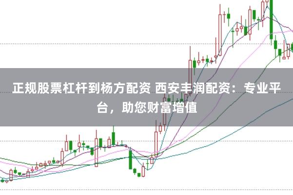 正规股票杠杆到杨方配资 西安丰润配资：专业平台，助您财富增值