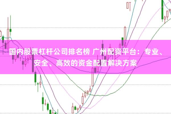 国内股票杠杆公司排名榜 广州配资平台：专业、安全、高效的资金配置解决方案