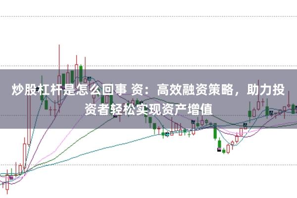 炒股杠杆是怎么回事 资：高效融资策略，助力投资者轻松实现资产增值