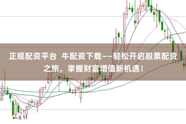 正规配资平台  牛配资下载——轻松开启股票配资之旅，掌握财富增值新机遇！