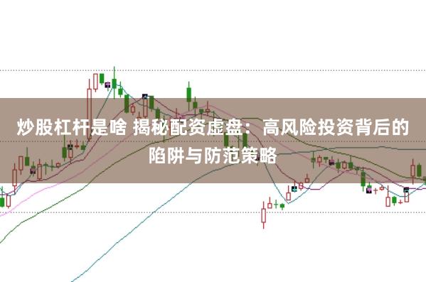 炒股杠杆是啥 揭秘配资虚盘：高风险投资背后的陷阱与防范策略