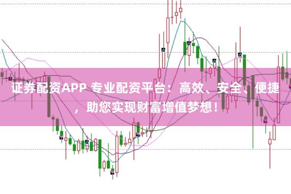 证券配资APP 专业配资平台：高效、安全、便捷，助您实现财富增值梦想！