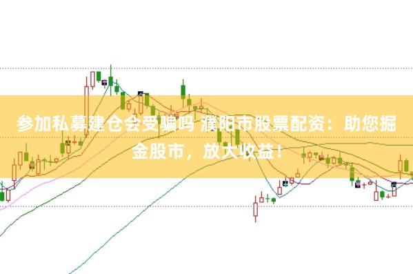 参加私募建仓会受骗吗 濮阳市股票配资：助您掘金股市，放大收益！