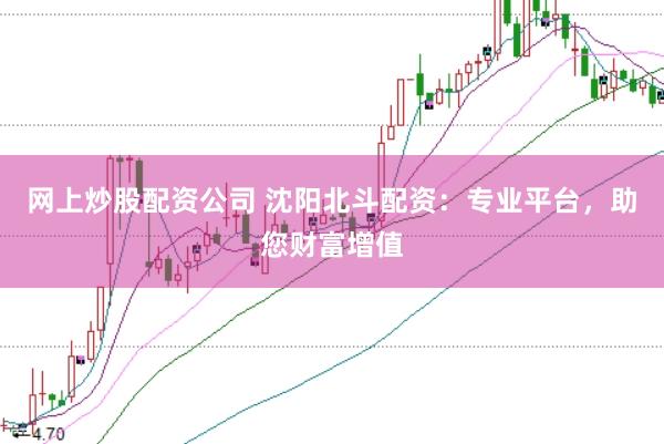 网上炒股配资公司 沈阳北斗配资：专业平台，助您财富增值