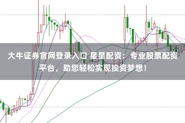 大牛证券官网登录入口 星星配资：专业股票配资平台，助您轻松实现投资梦想！