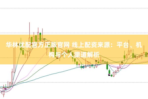 华林优配官方正版官网 线上配资来源：平台、机构与个人渠道解析