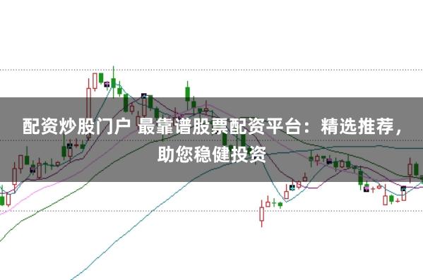 配资炒股门户 最靠谱股票配资平台：精选推荐，助您稳健投资